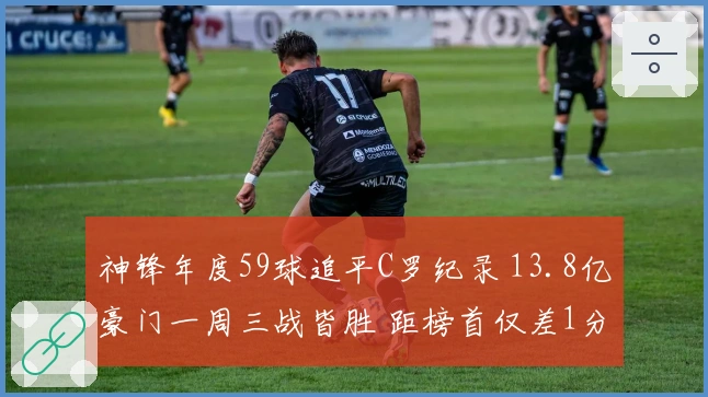 神锋年度59球追平C罗纪录 13.8亿豪门一周三战皆胜 距榜首仅差1分