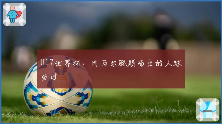 U17世界杯，内马尔脱颖而出的人球分过