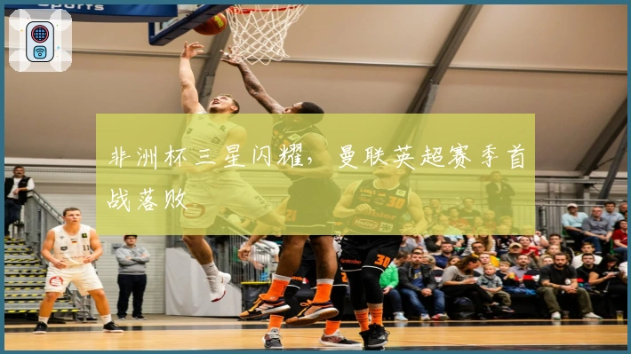 非洲杯三星闪耀，曼联英超赛季首战落败