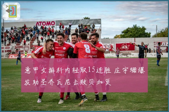 意甲女排科内轻取15连胜 庄宇珊爆发助圣乔瓦尼击败贝加莫