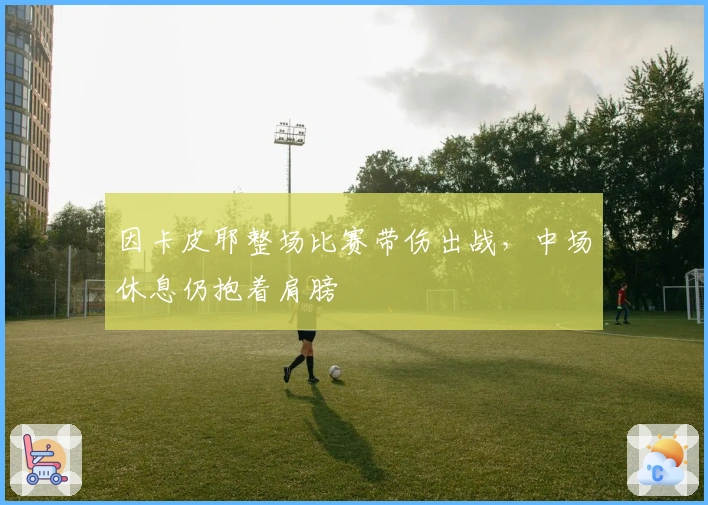 因卡皮耶整场比赛带伤出战，中场休息仍抱着肩膀