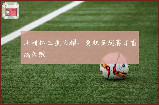 非洲杯三星闪耀，曼联英超赛季首战落败