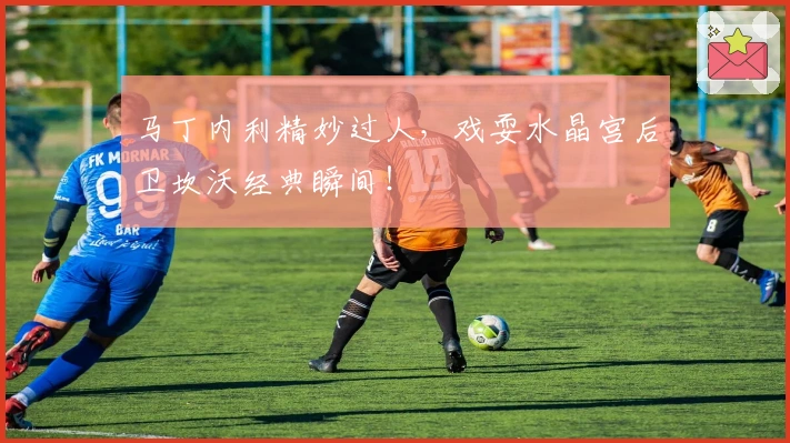 马丁内利精妙过人，戏耍水晶宫后卫坎沃经典瞬间！