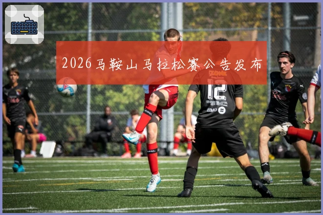 2026马鞍山马拉松赛公告发布