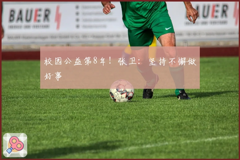 校园公益第8年！张卫：坚持不懈做好事