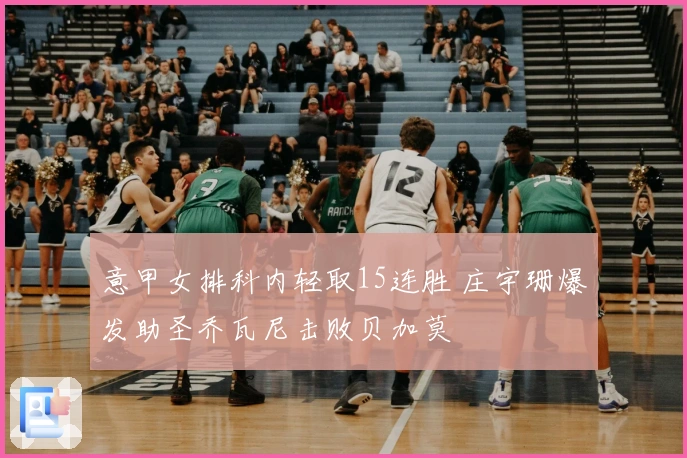 意甲女排科内轻取15连胜 庄宇珊爆发助圣乔瓦尼击败贝加莫