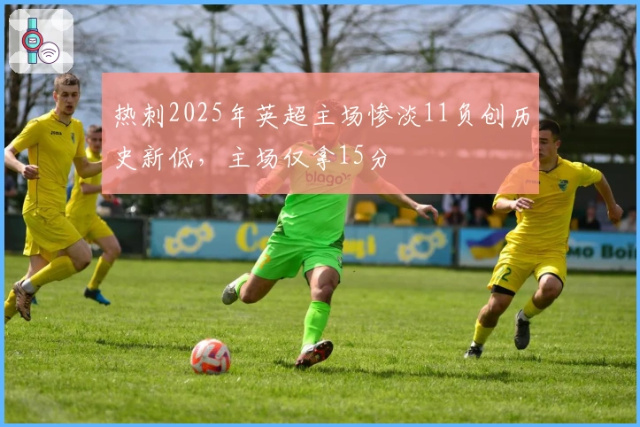 热刺2025年英超主场惨淡11负创历史新低，主场仅拿15分